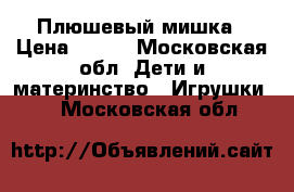 Плюшевый мишка › Цена ­ 350 - Московская обл. Дети и материнство » Игрушки   . Московская обл.